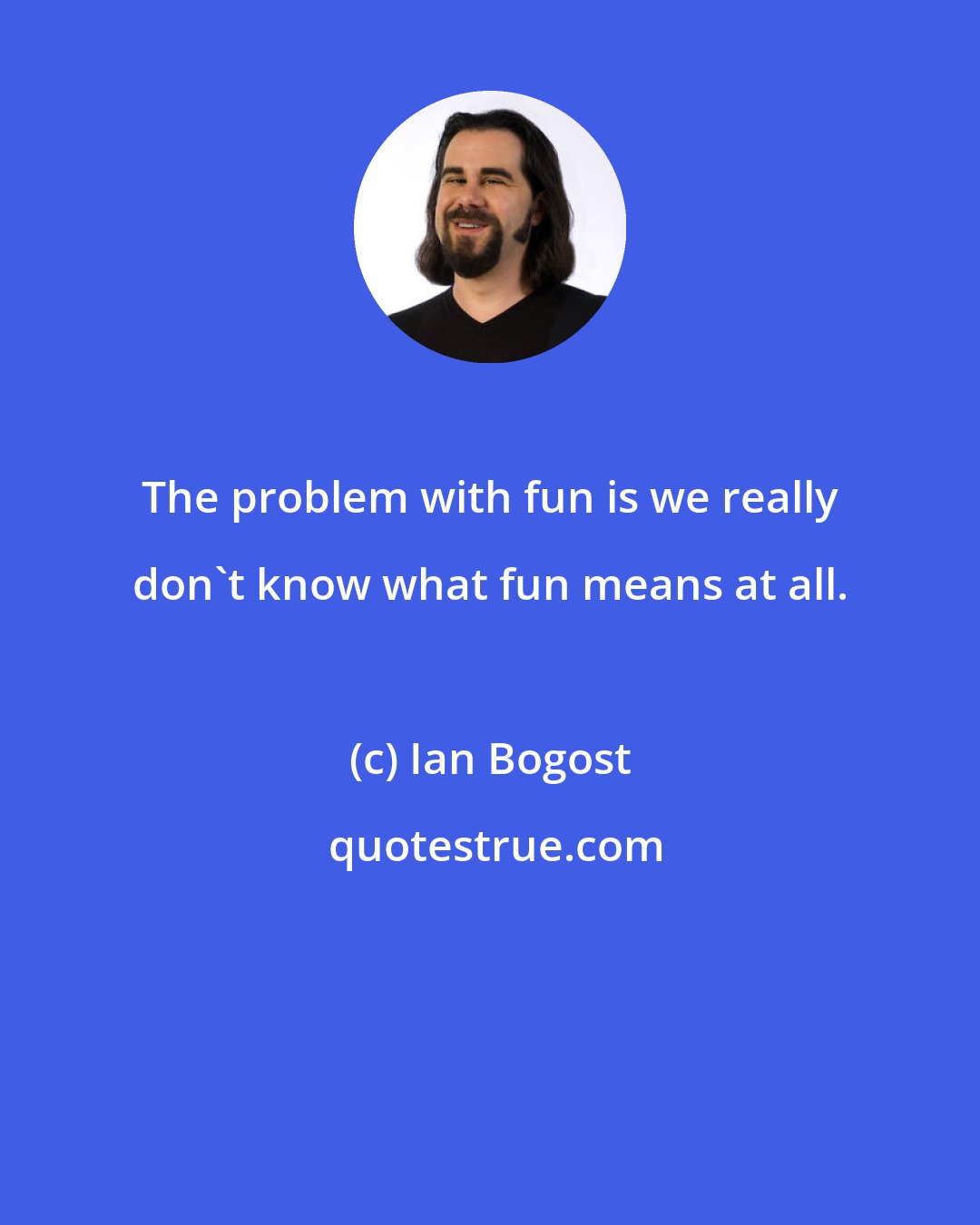 Ian Bogost: The problem with fun is we really don't know what fun means at all.