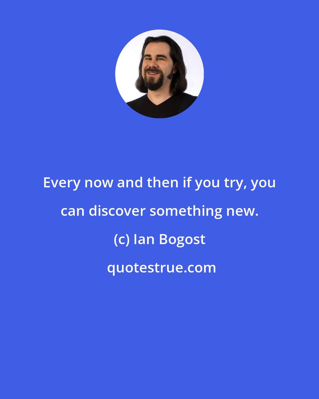 Ian Bogost: Every now and then if you try, you can discover something new.