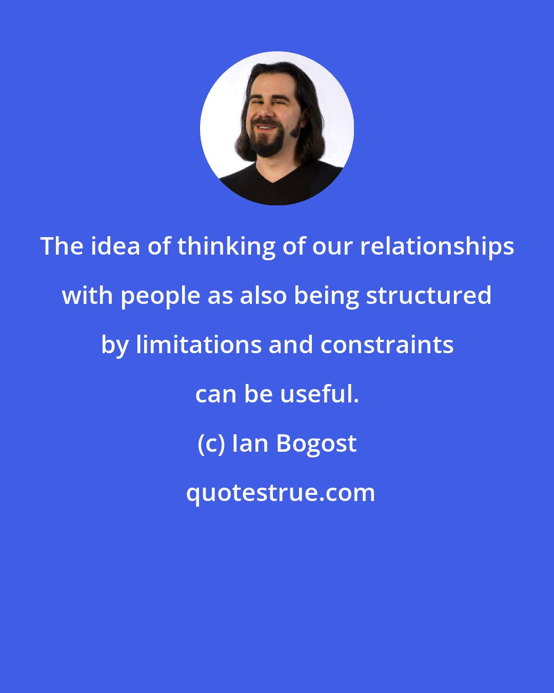 Ian Bogost: The idea of thinking of our relationships with people as also being structured by limitations and constraints can be useful.