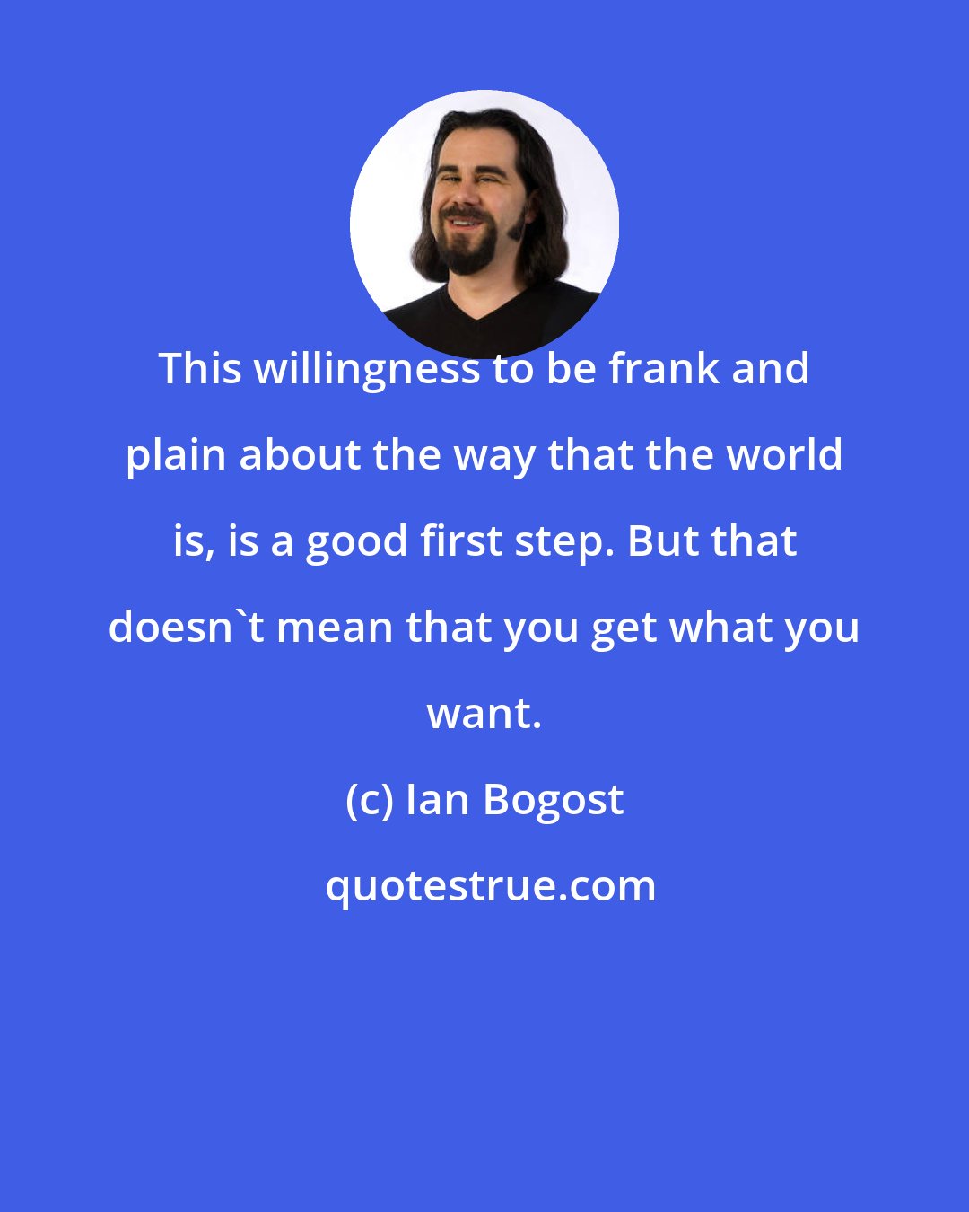 Ian Bogost: This willingness to be frank and plain about the way that the world is, is a good first step. But that doesn't mean that you get what you want.