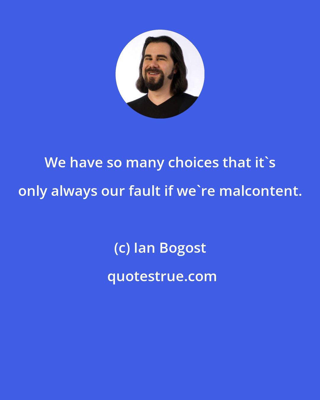 Ian Bogost: We have so many choices that it's only always our fault if we're malcontent.