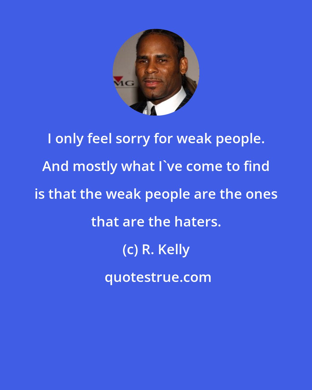 R. Kelly: I only feel sorry for weak people. And mostly what I've come to find is that the weak people are the ones that are the haters.