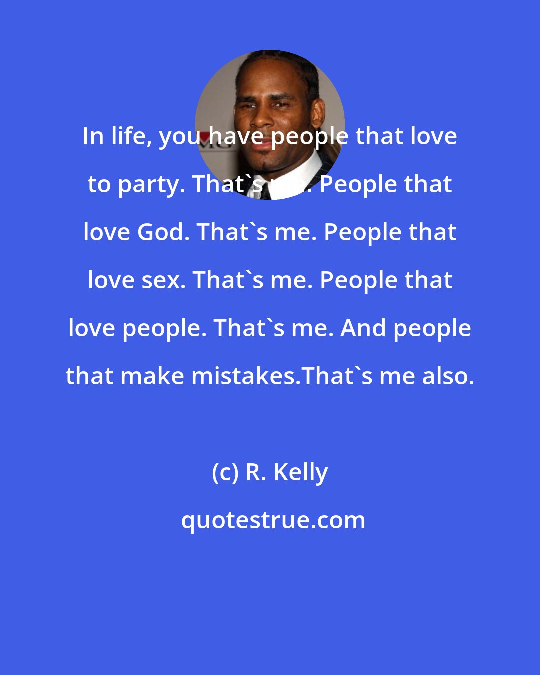 R. Kelly: In life, you have people that love to party. That's me. People that love God. That's me. People that love sex. That's me. People that love people. That's me. And people that make mistakes.That's me also.