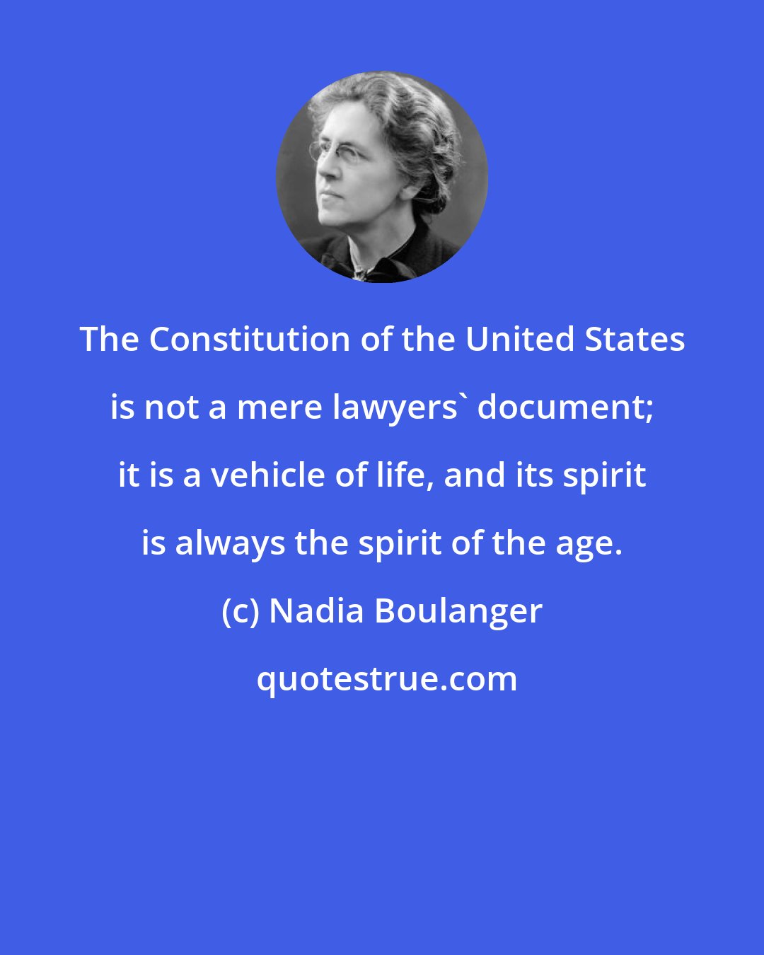 Nadia Boulanger: The Constitution of the United States is not a mere lawyers' document; it is a vehicle of life, and its spirit is always the spirit of the age.