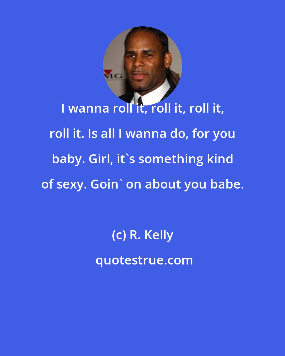 R. Kelly: I wanna roll it, roll it, roll it, roll it. Is all I wanna do, for you baby. Girl, it's something kind of sexy. Goin' on about you babe.