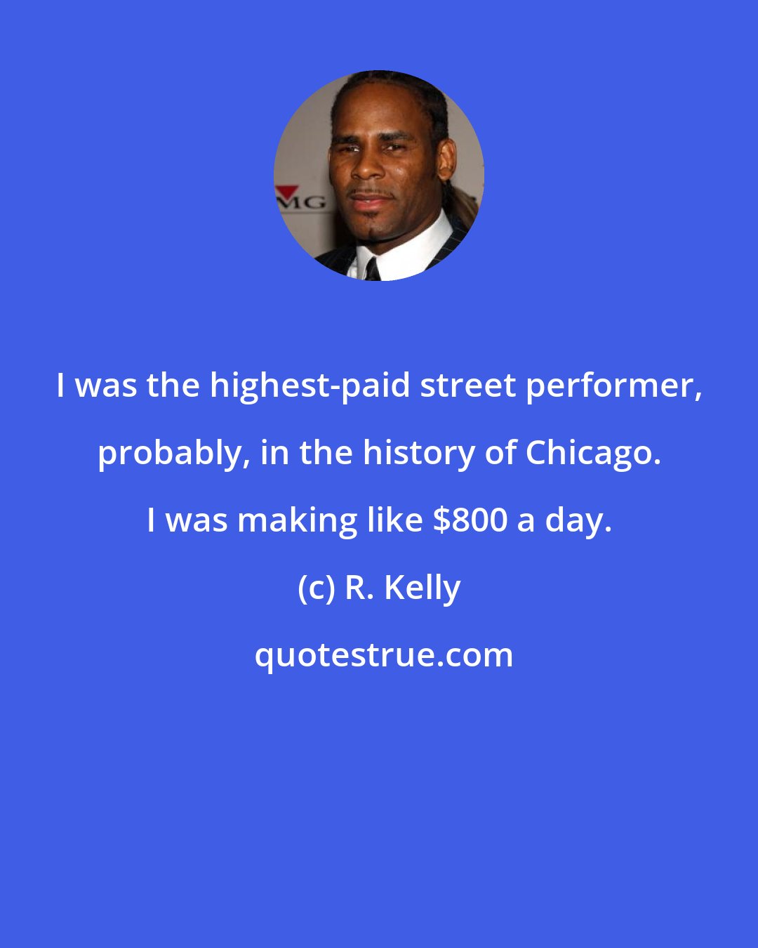 R. Kelly: I was the highest-paid street performer, probably, in the history of Chicago. I was making like $800 a day.