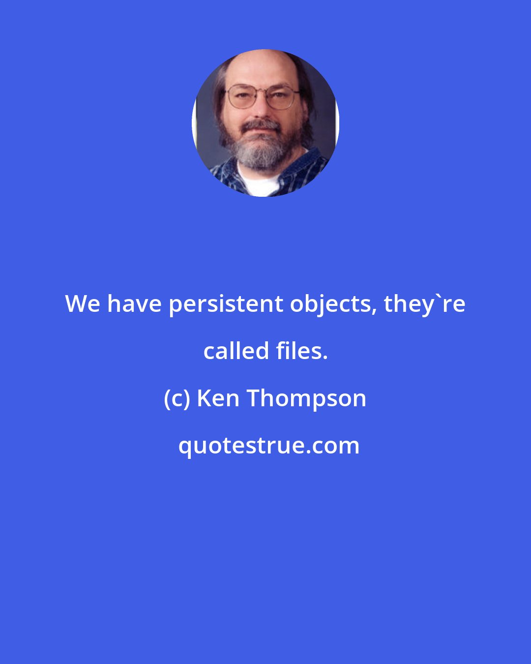 Ken Thompson: We have persistent objects, they're called files.