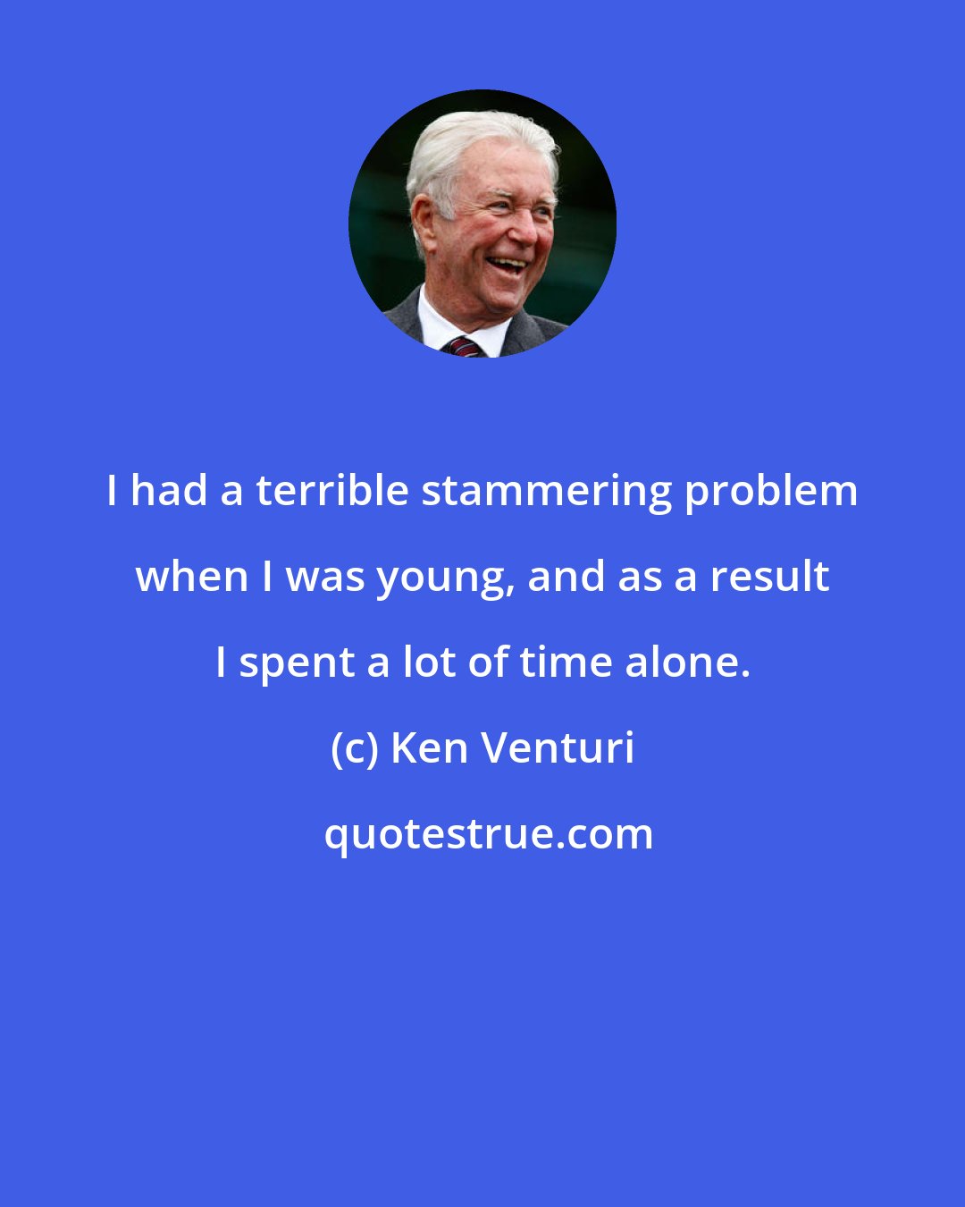 Ken Venturi: I had a terrible stammering problem when I was young, and as a result I spent a lot of time alone.