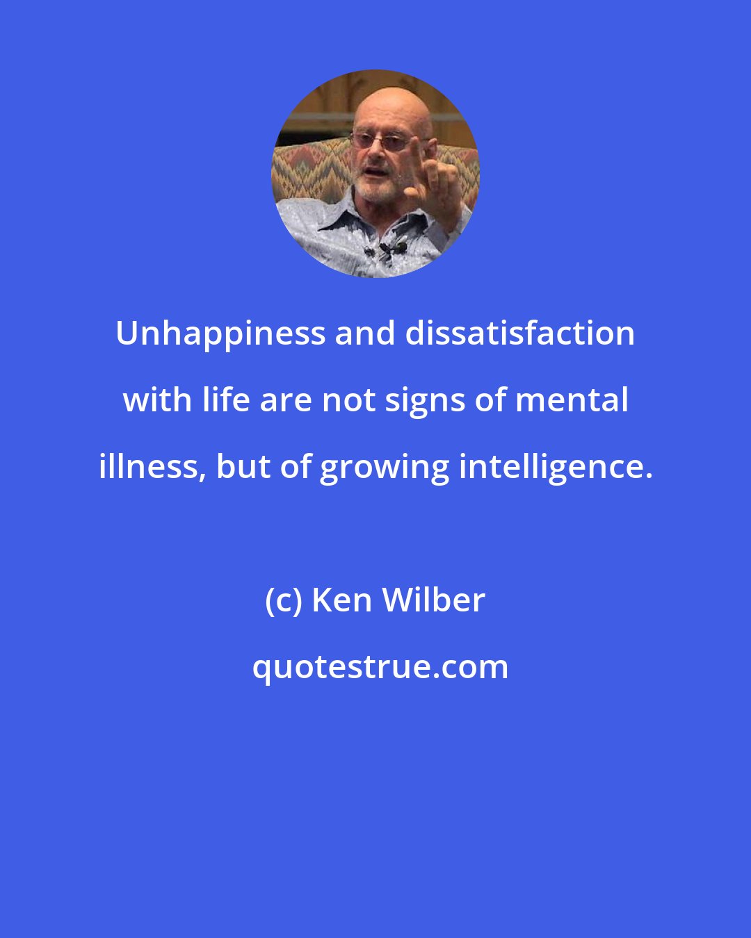 Ken Wilber: Unhappiness and dissatisfaction with life are not signs of mental illness, but of growing intelligence.