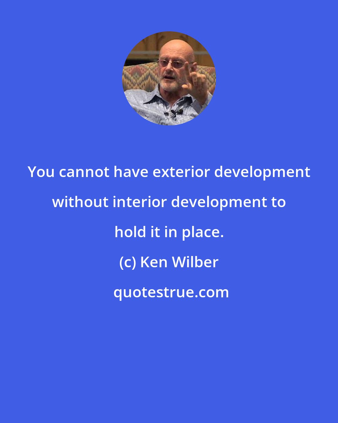 Ken Wilber: You cannot have exterior development without interior development to hold it in place.