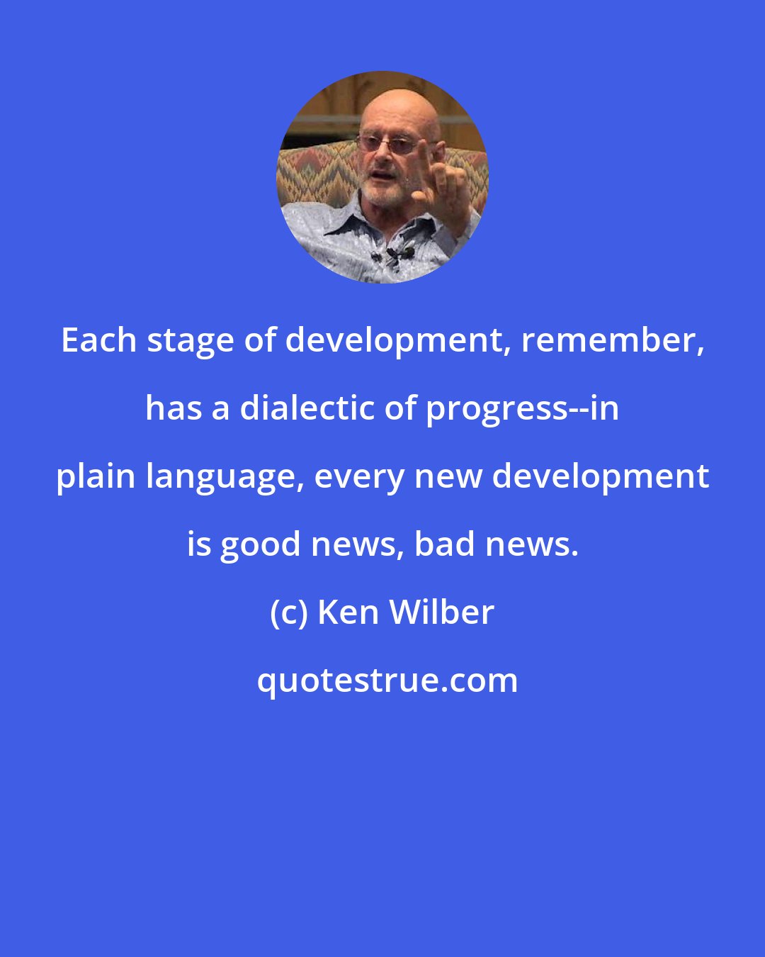 Ken Wilber: Each stage of development, remember, has a dialectic of progress--in plain language, every new development is good news, bad news.