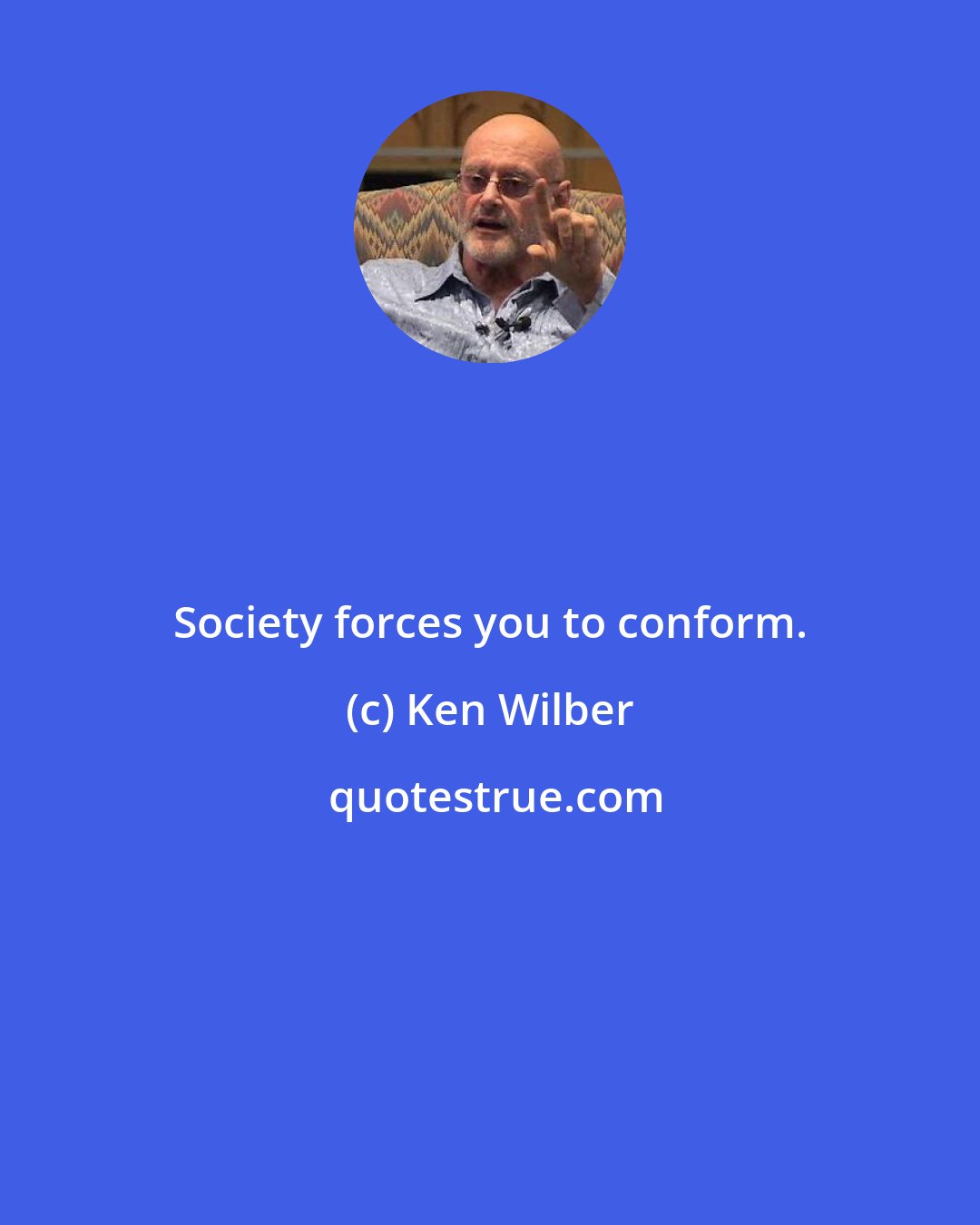 Ken Wilber: Society forces you to conform.