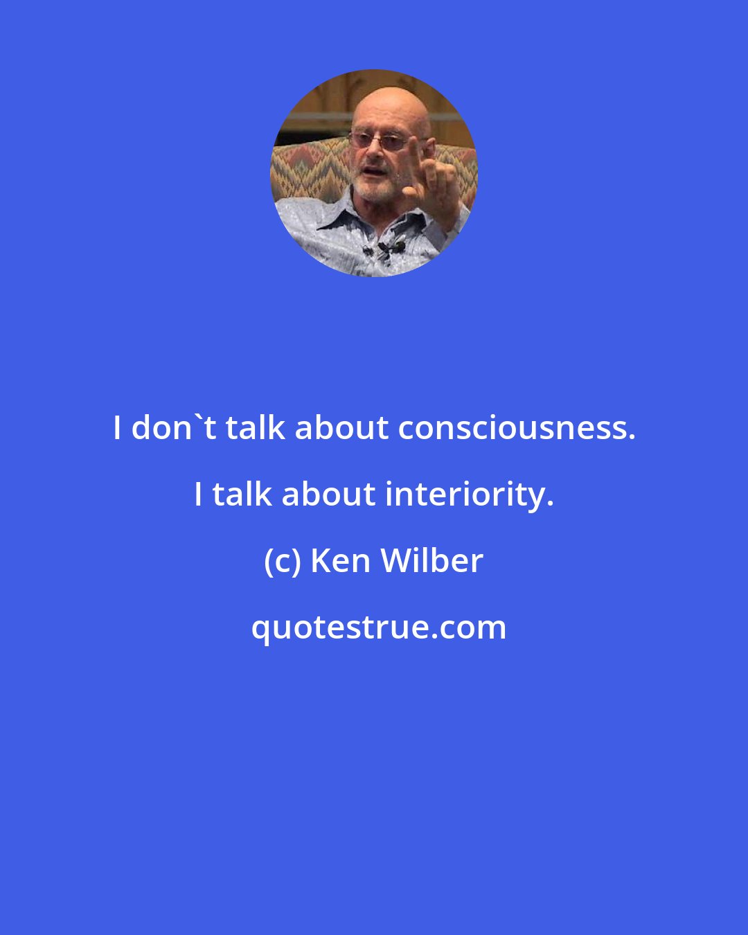 Ken Wilber: I don't talk about consciousness. I talk about interiority.