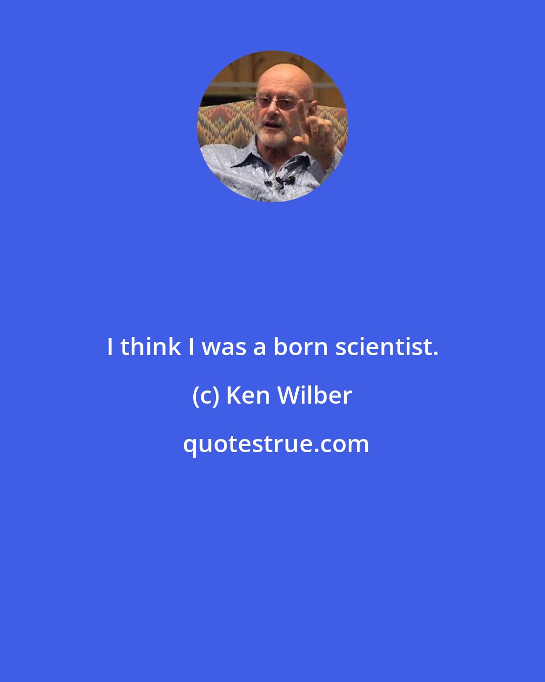 Ken Wilber: I think I was a born scientist.