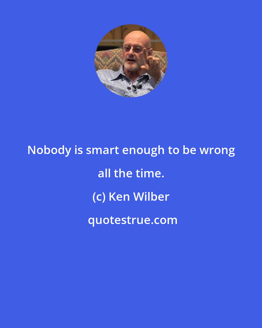 Ken Wilber: Nobody is smart enough to be wrong all the time.