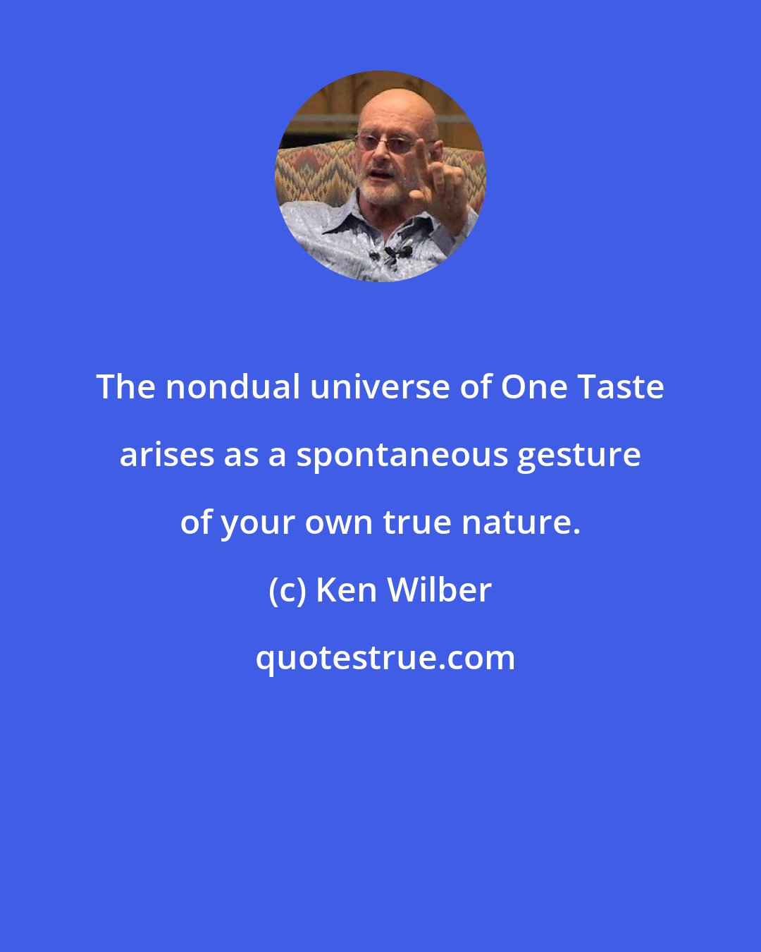 Ken Wilber: The nondual universe of One Taste arises as a spontaneous gesture of your own true nature.