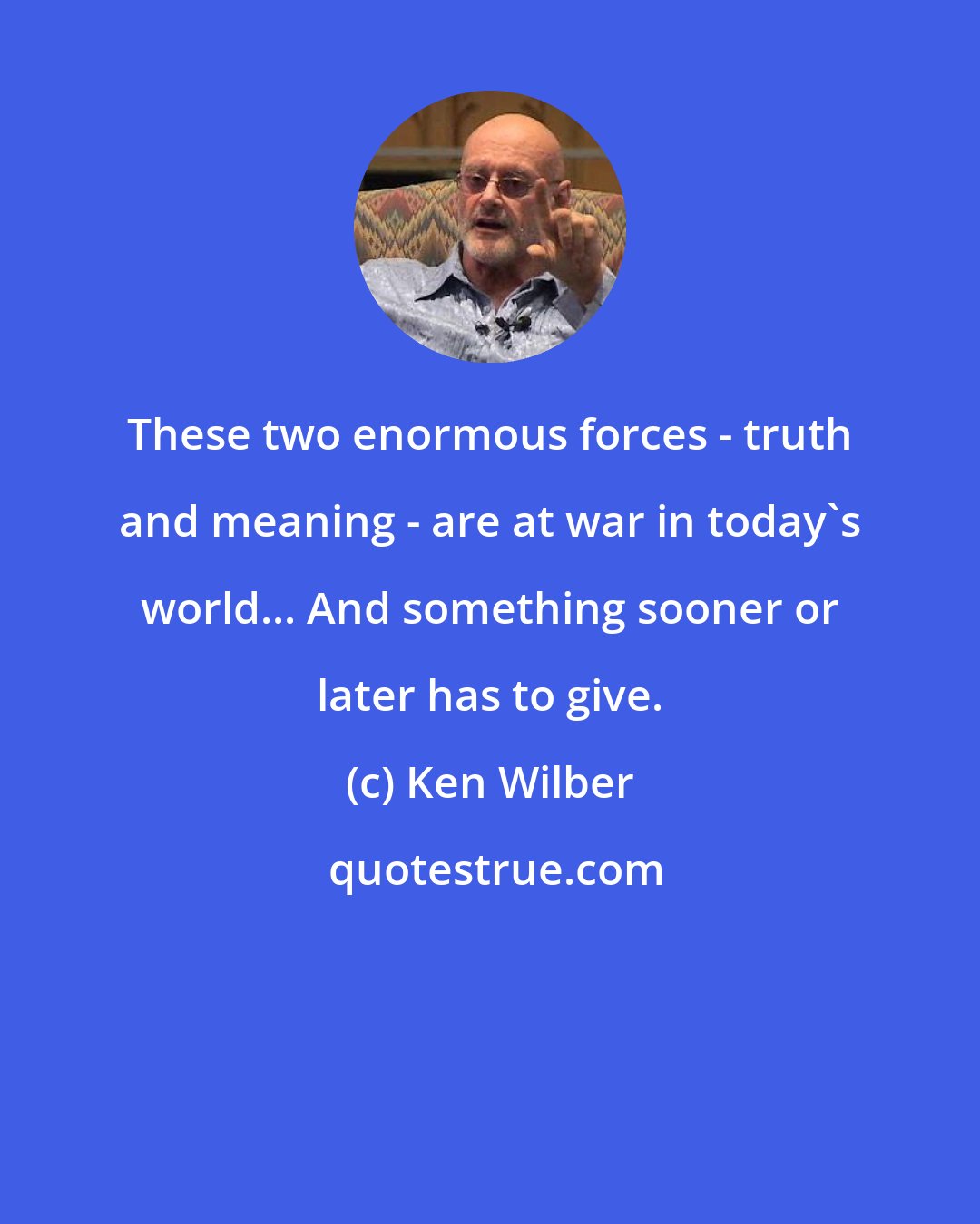 Ken Wilber: These two enormous forces - truth and meaning - are at war in today's world... And something sooner or later has to give.