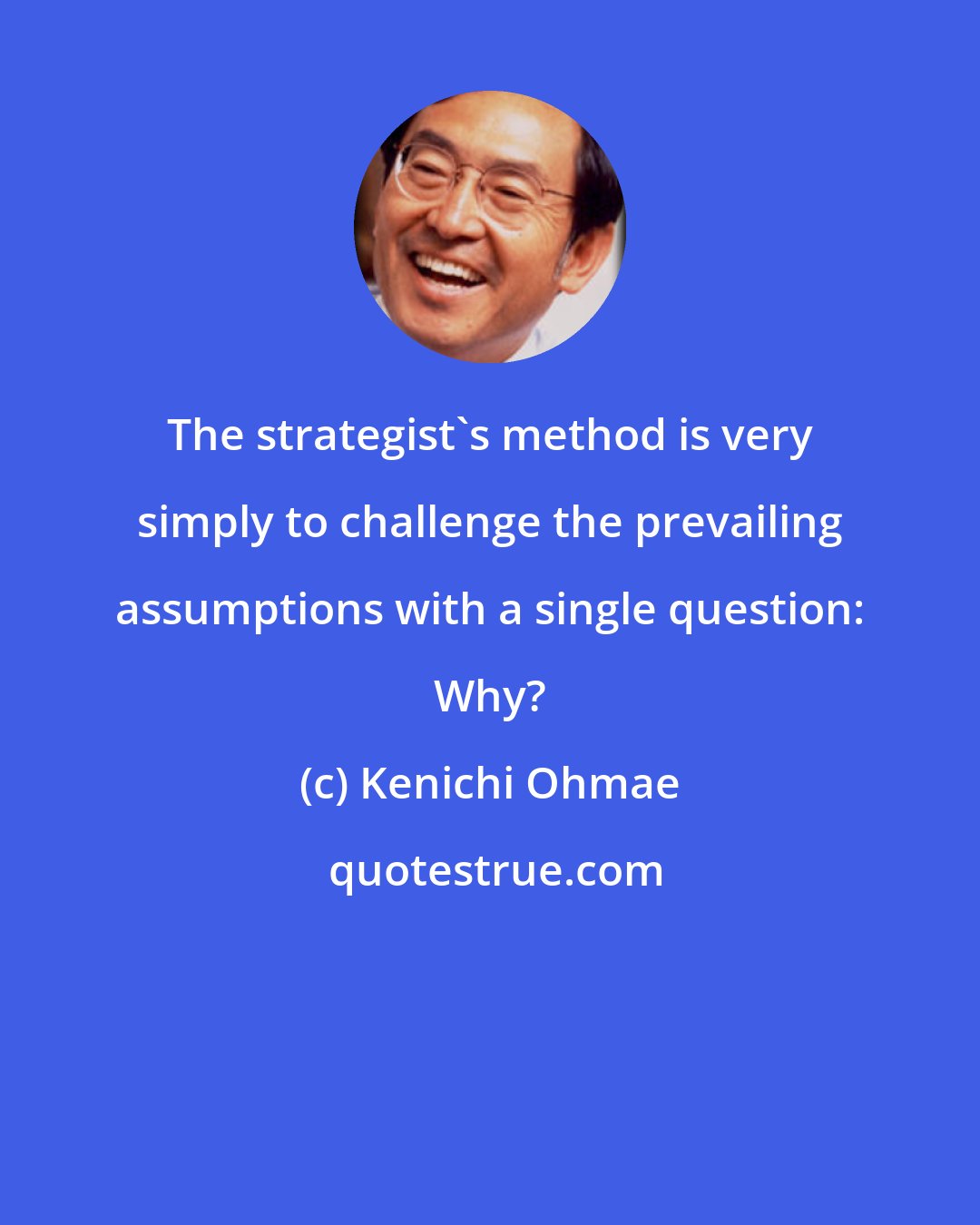 Kenichi Ohmae: The strategist's method is very simply to challenge the prevailing assumptions with a single question: Why?