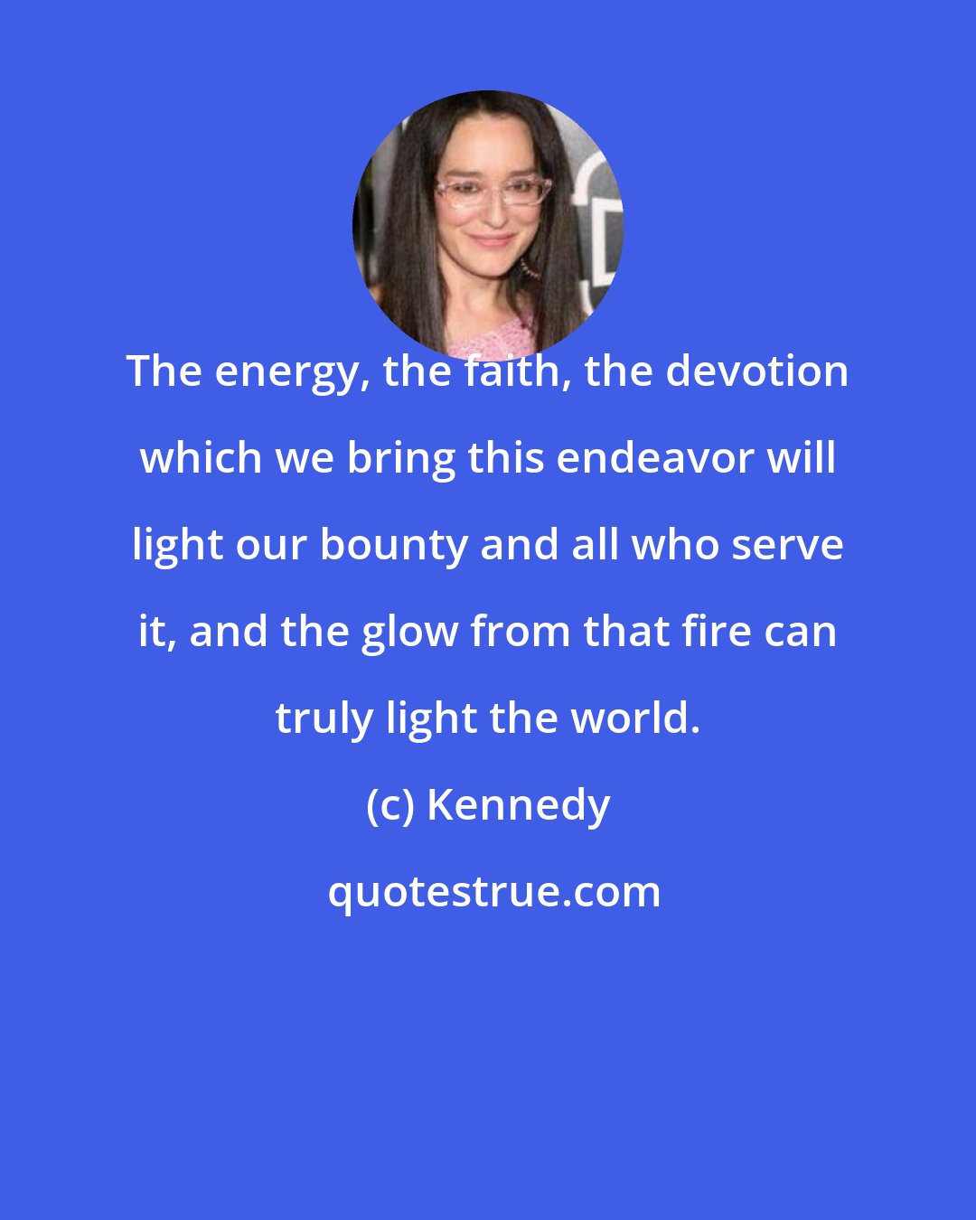 Kennedy: The energy, the faith, the devotion which we bring this endeavor will light our bounty and all who serve it, and the glow from that fire can truly light the world.