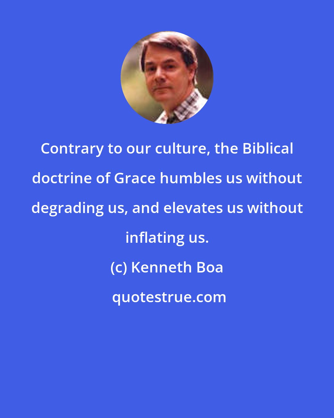 Kenneth Boa: Contrary to our culture, the Biblical doctrine of Grace humbles us without degrading us, and elevates us without inflating us.