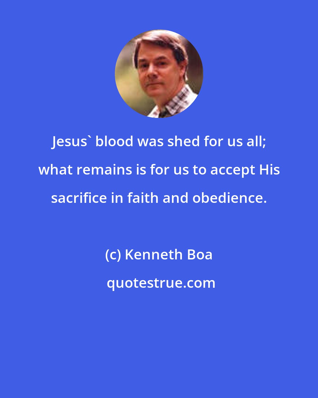 Kenneth Boa: Jesus' blood was shed for us all; what remains is for us to accept His sacrifice in faith and obedience.