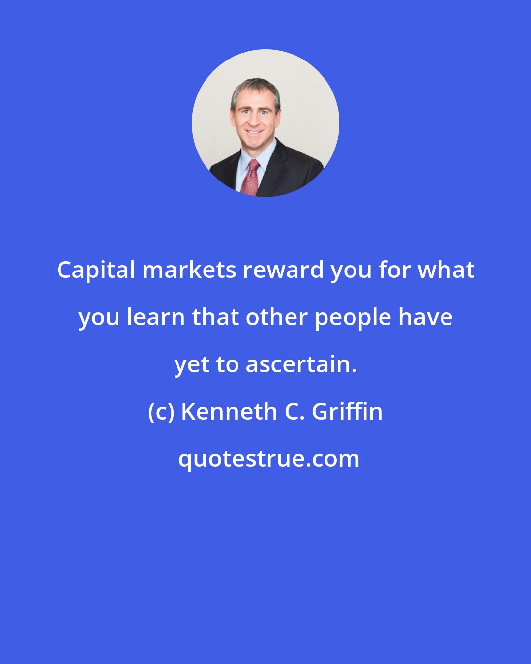 Kenneth C. Griffin: Capital markets reward you for what you learn that other people have yet to ascertain.