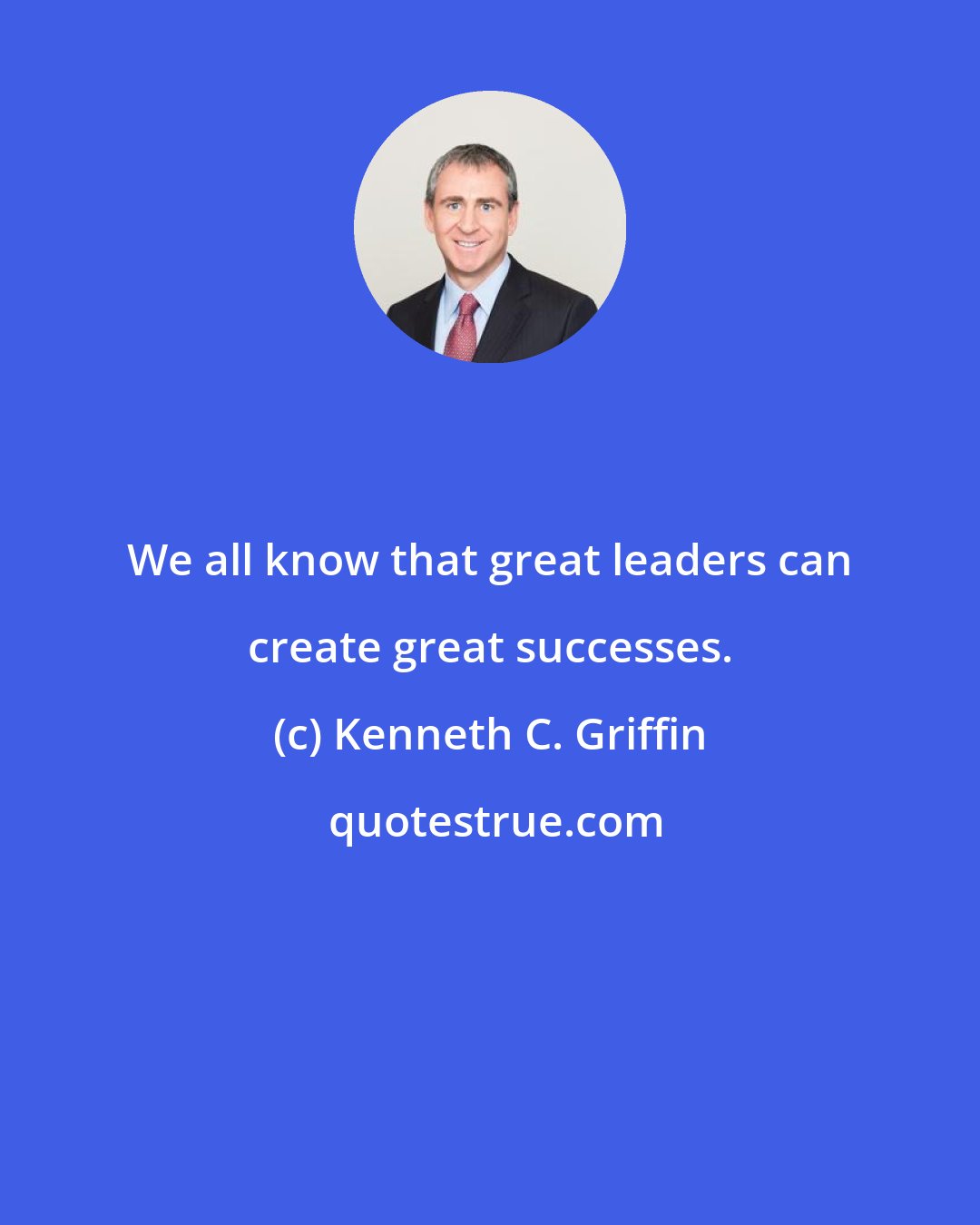 Kenneth C. Griffin: We all know that great leaders can create great successes.