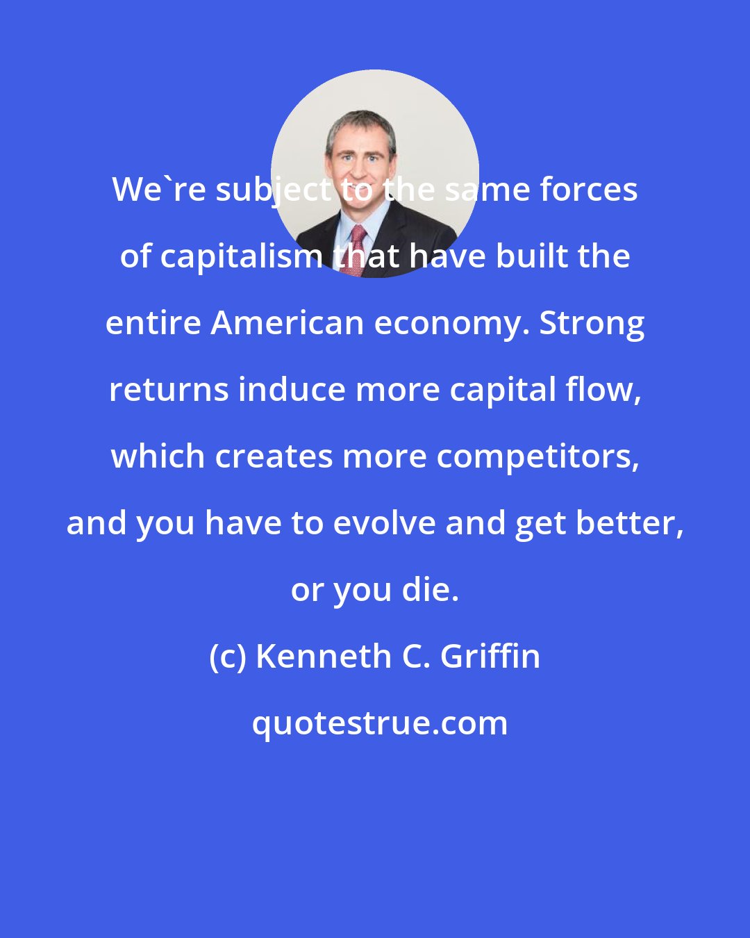 Kenneth C. Griffin: We're subject to the same forces of capitalism that have built the entire American economy. Strong returns induce more capital flow, which creates more competitors, and you have to evolve and get better, or you die.