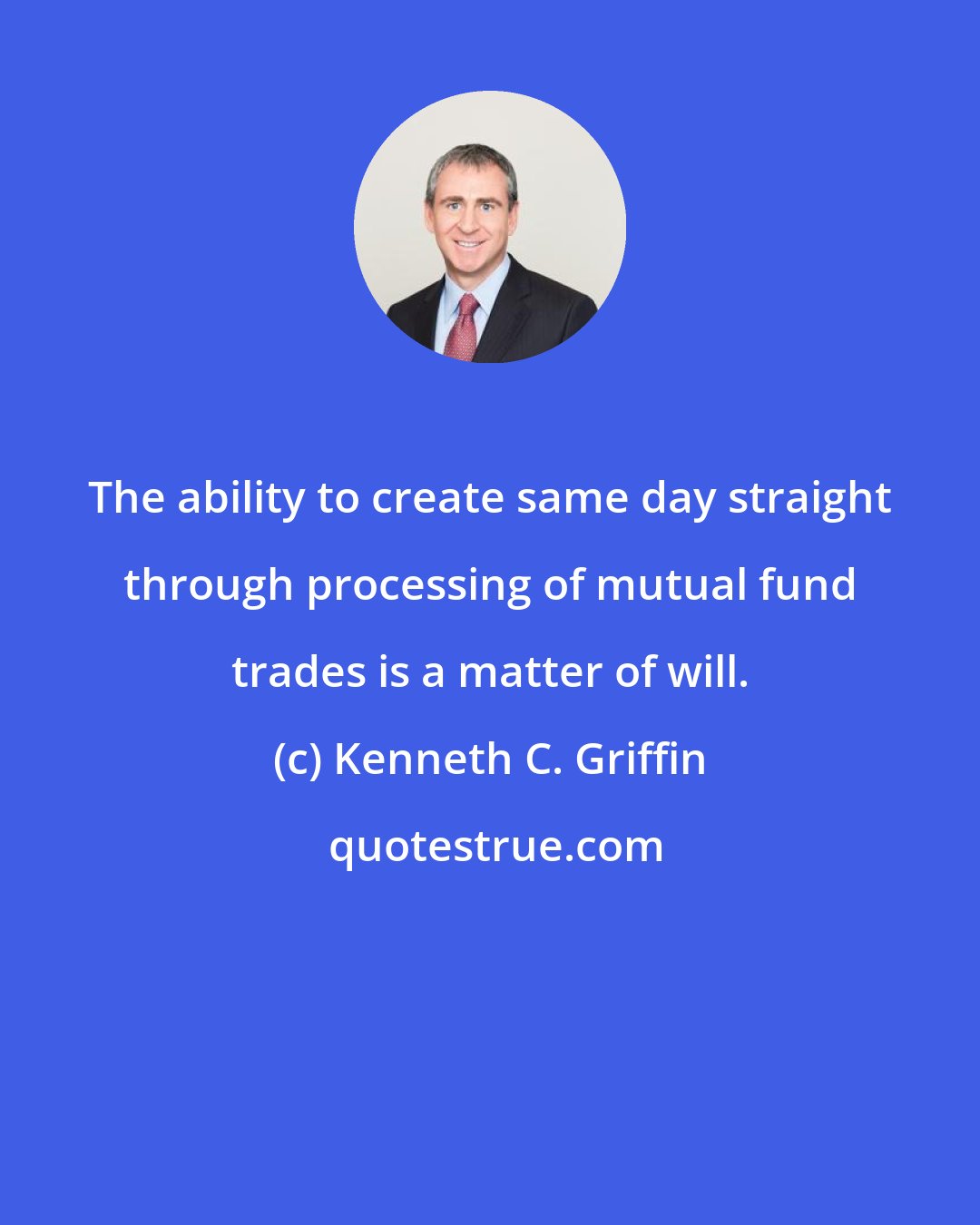 Kenneth C. Griffin: The ability to create same day straight through processing of mutual fund trades is a matter of will.