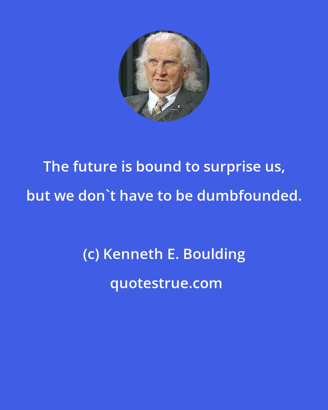 Kenneth E. Boulding: The future is bound to surprise us, but we don't have to be dumbfounded.