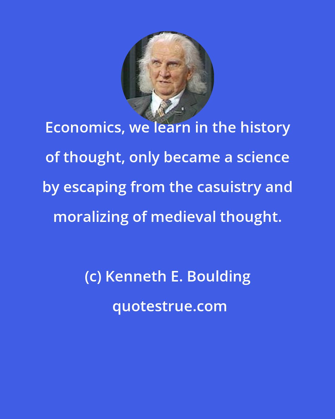 Kenneth E. Boulding: Economics, we learn in the history of thought, only became a science by escaping from the casuistry and moralizing of medieval thought.