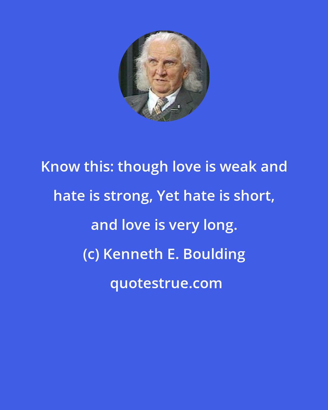 Kenneth E. Boulding: Know this: though love is weak and hate is strong, Yet hate is short, and love is very long.