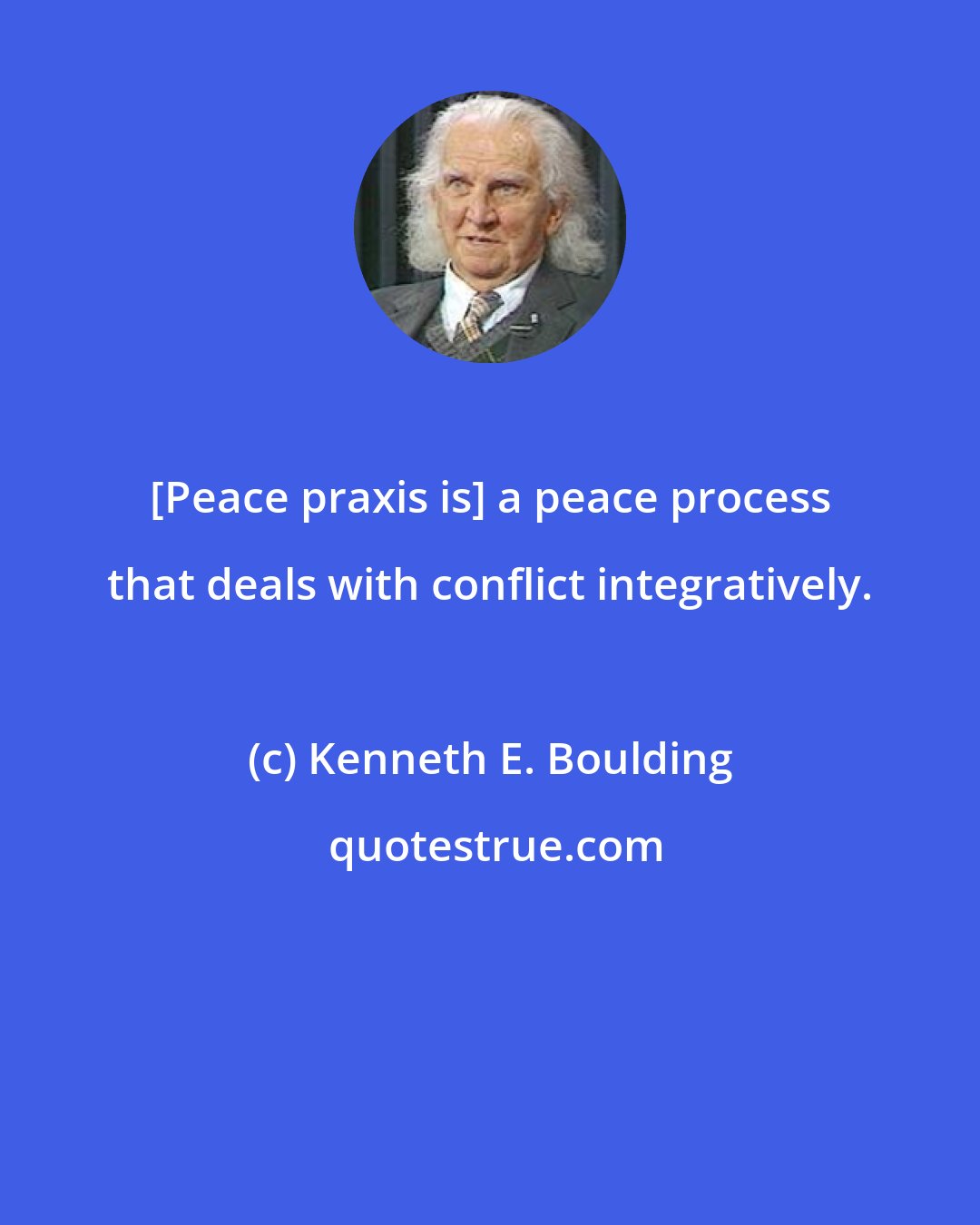 Kenneth E. Boulding: [Peace praxis is] a peace process that deals with conflict integratively.