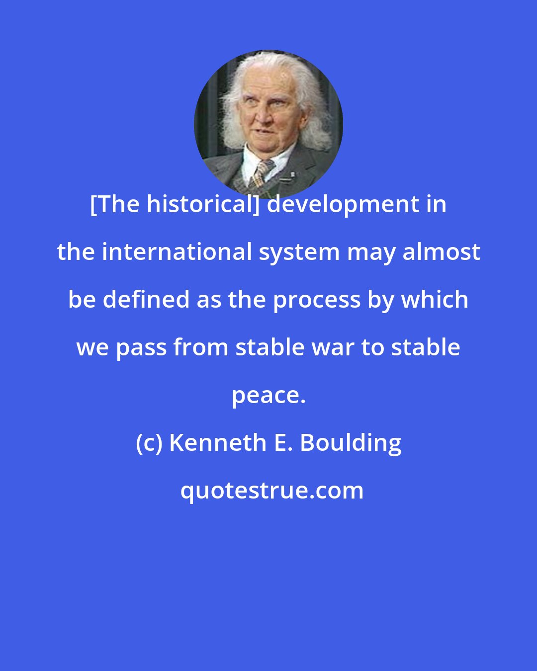 Kenneth E. Boulding: [The historical] development in the international system may almost be defined as the process by which we pass from stable war to stable peace.