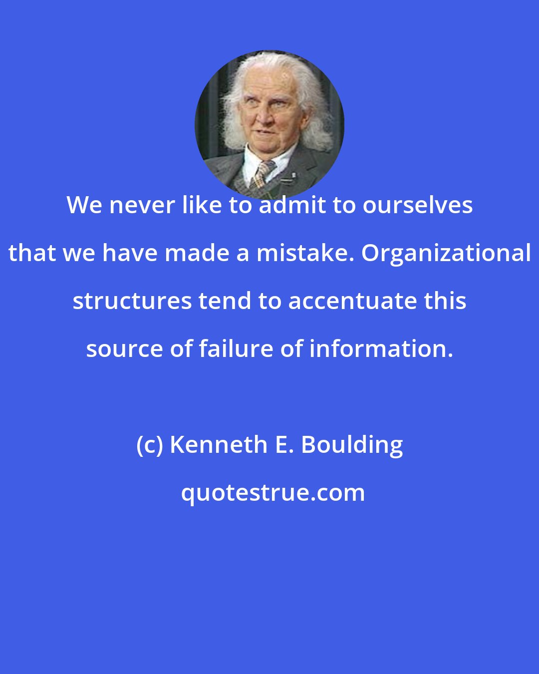 Kenneth E. Boulding: We never like to admit to ourselves that we have made a mistake. Organizational structures tend to accentuate this source of failure of information.