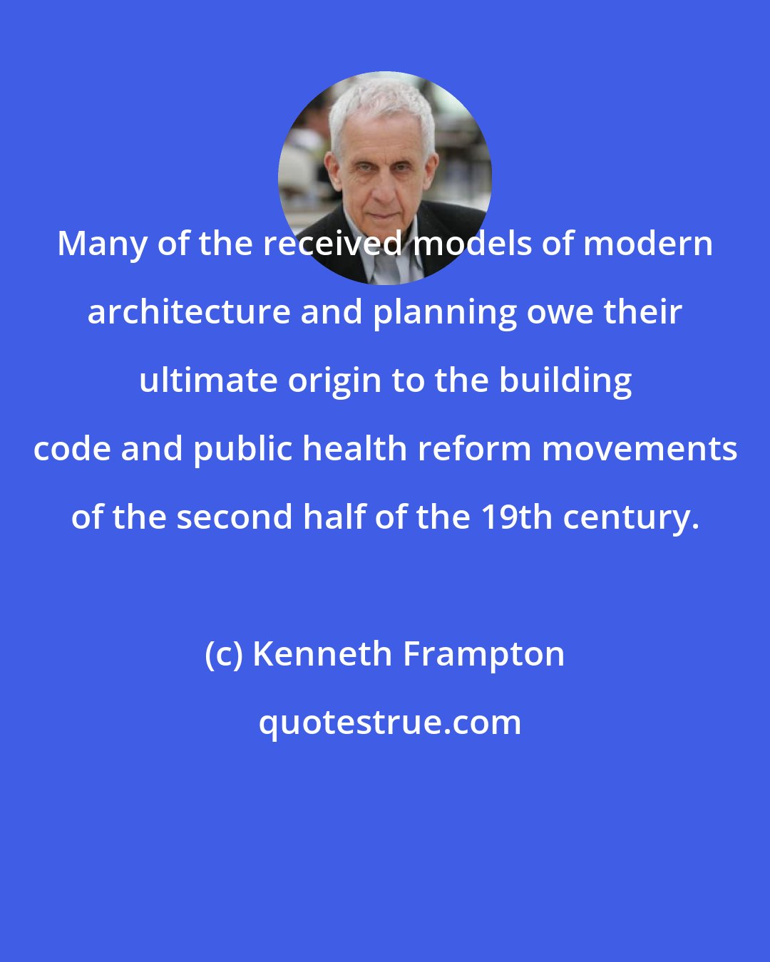 Kenneth Frampton: Many of the received models of modern architecture and planning owe their ultimate origin to the building code and public health reform movements of the second half of the 19th century.