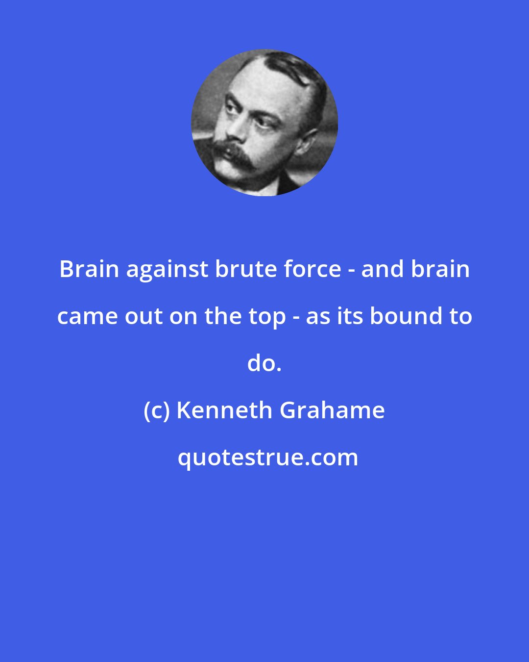 Kenneth Grahame: Brain against brute force - and brain came out on the top - as its bound to do.