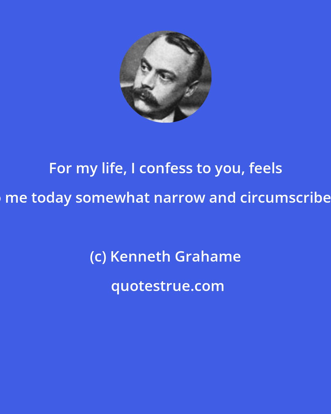 Kenneth Grahame: For my life, I confess to you, feels to me today somewhat narrow and circumscribed.