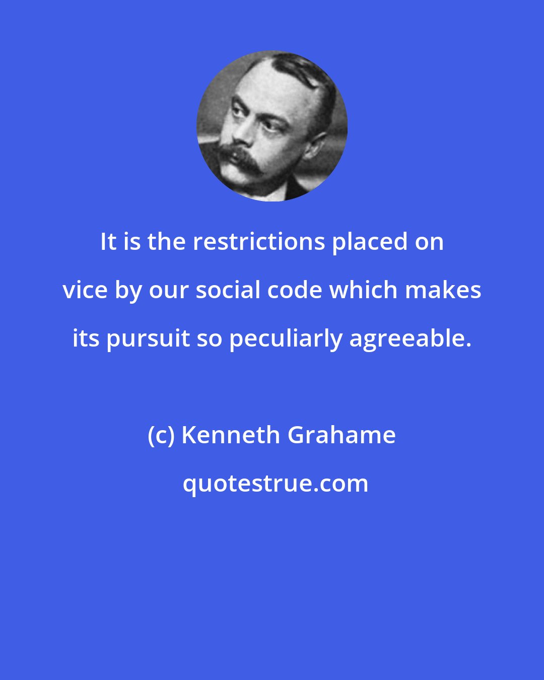 Kenneth Grahame: It is the restrictions placed on vice by our social code which makes its pursuit so peculiarly agreeable.