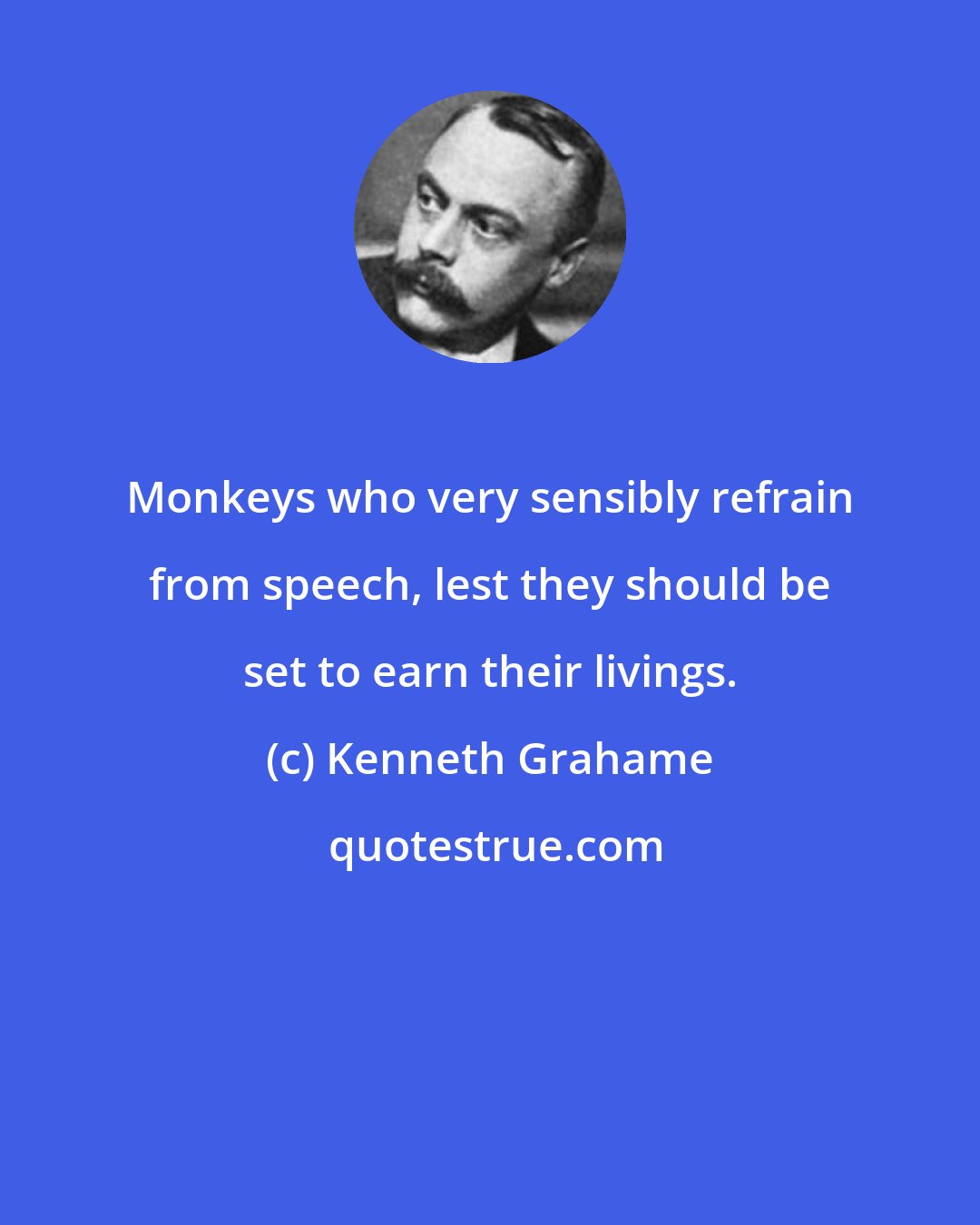 Kenneth Grahame: Monkeys who very sensibly refrain from speech, lest they should be set to earn their livings.