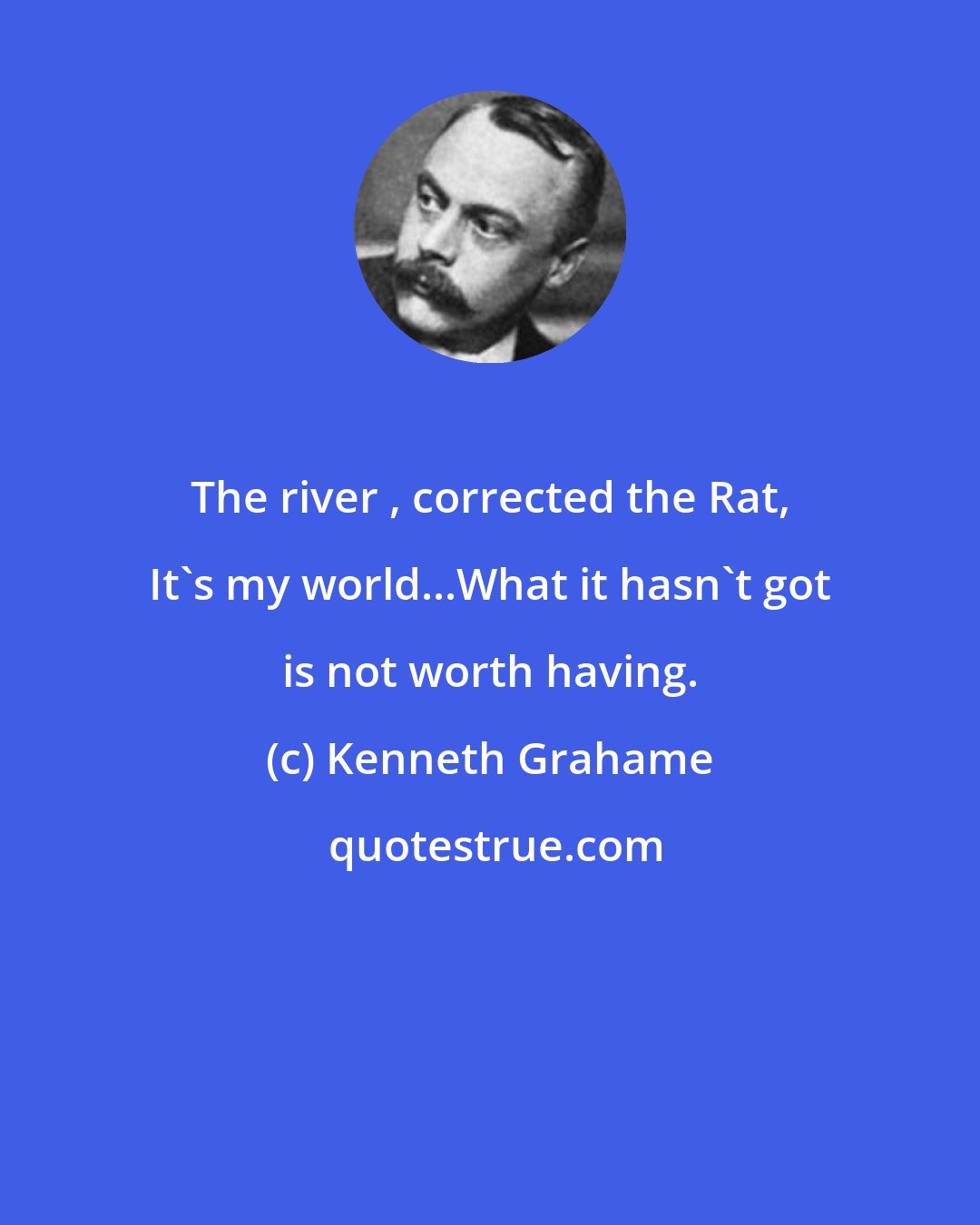 Kenneth Grahame: The river , corrected the Rat, It's my world...What it hasn't got is not worth having.