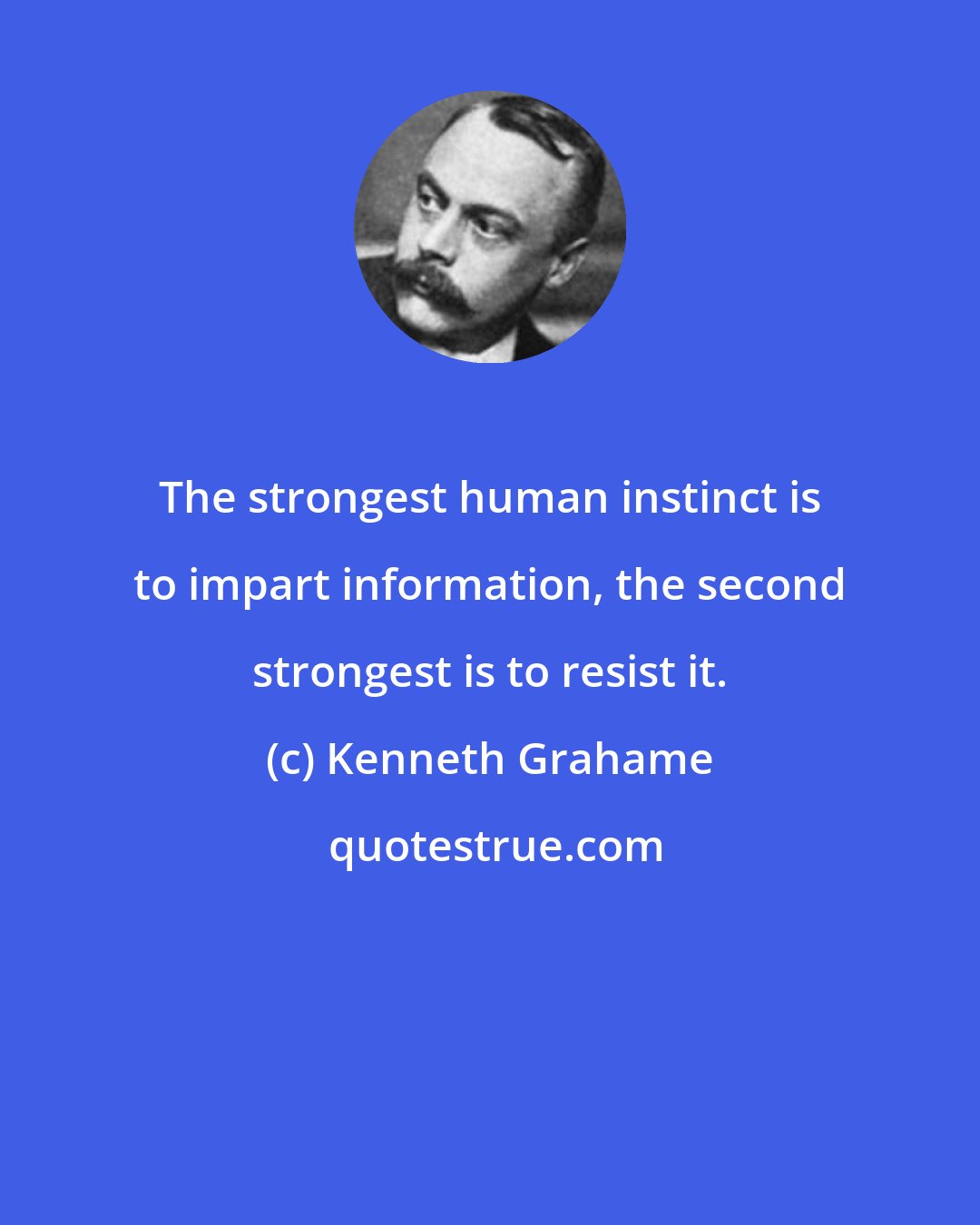 Kenneth Grahame: The strongest human instinct is to impart information, the second strongest is to resist it.