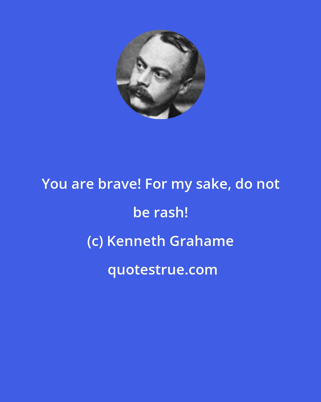 Kenneth Grahame: You are brave! For my sake, do not be rash!