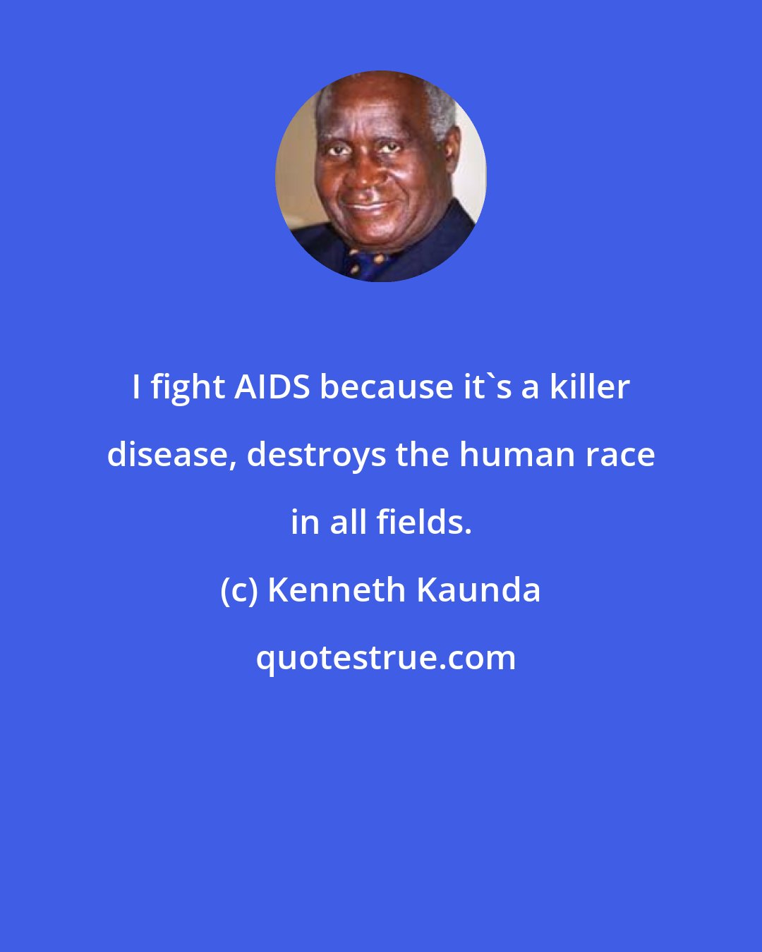 Kenneth Kaunda: I fight AIDS because it's a killer disease, destroys the human race in all fields.