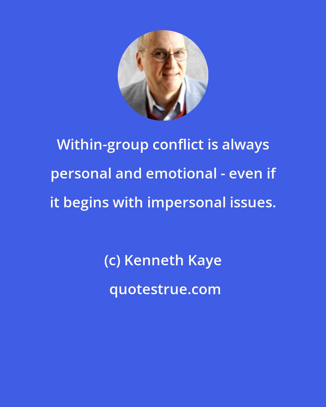Kenneth Kaye: Within-group conflict is always personal and emotional - even if it begins with impersonal issues.