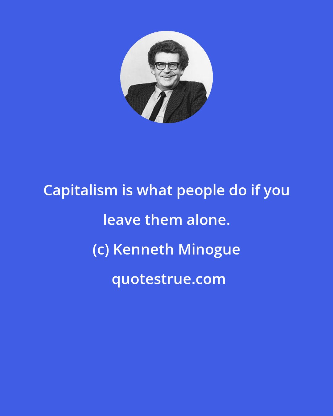 Kenneth Minogue: Capitalism is what people do if you leave them alone.