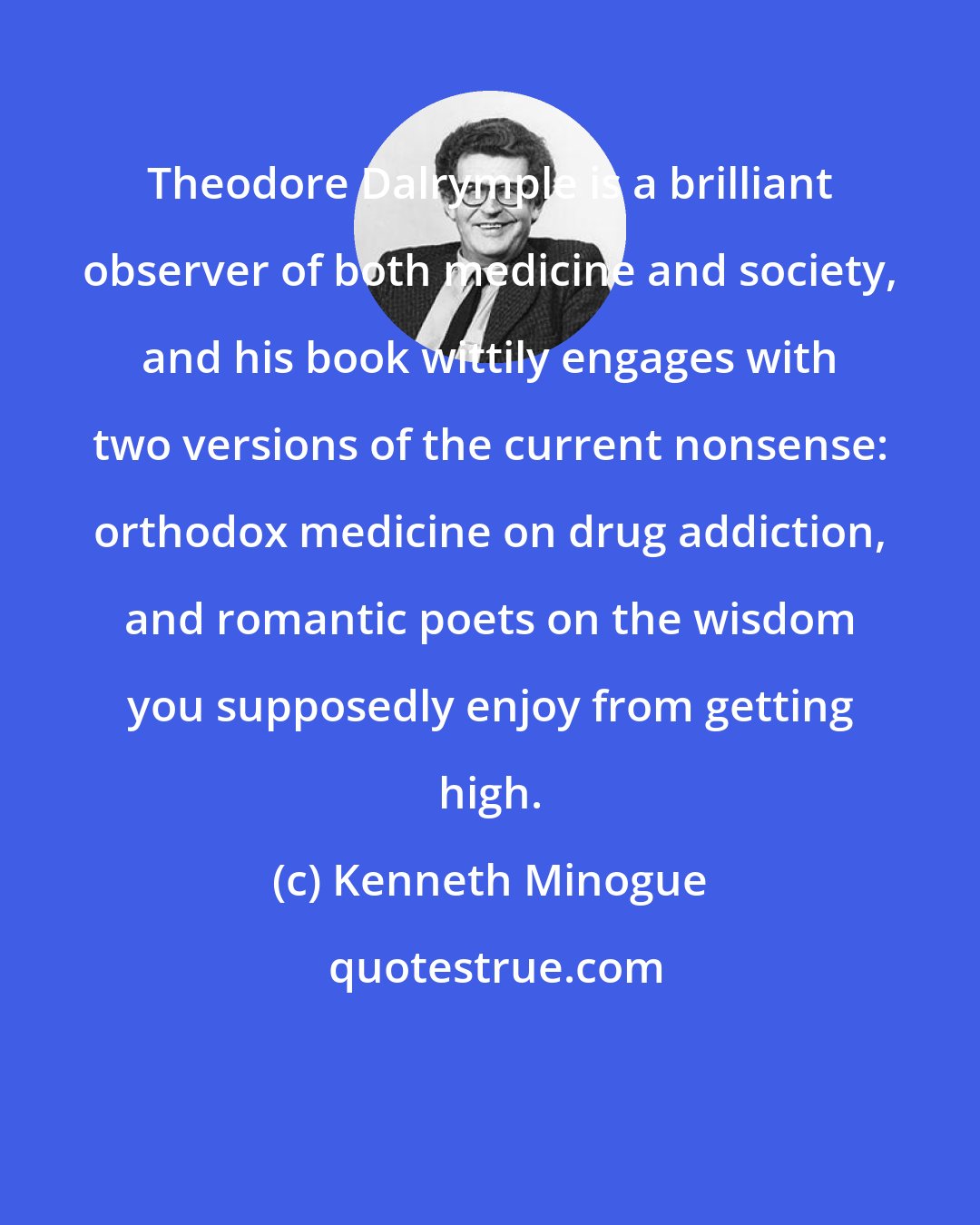 Kenneth Minogue: Theodore Dalrymple is a brilliant observer of both medicine and society, and his book wittily engages with two versions of the current nonsense: orthodox medicine on drug addiction, and romantic poets on the wisdom you supposedly enjoy from getting high.