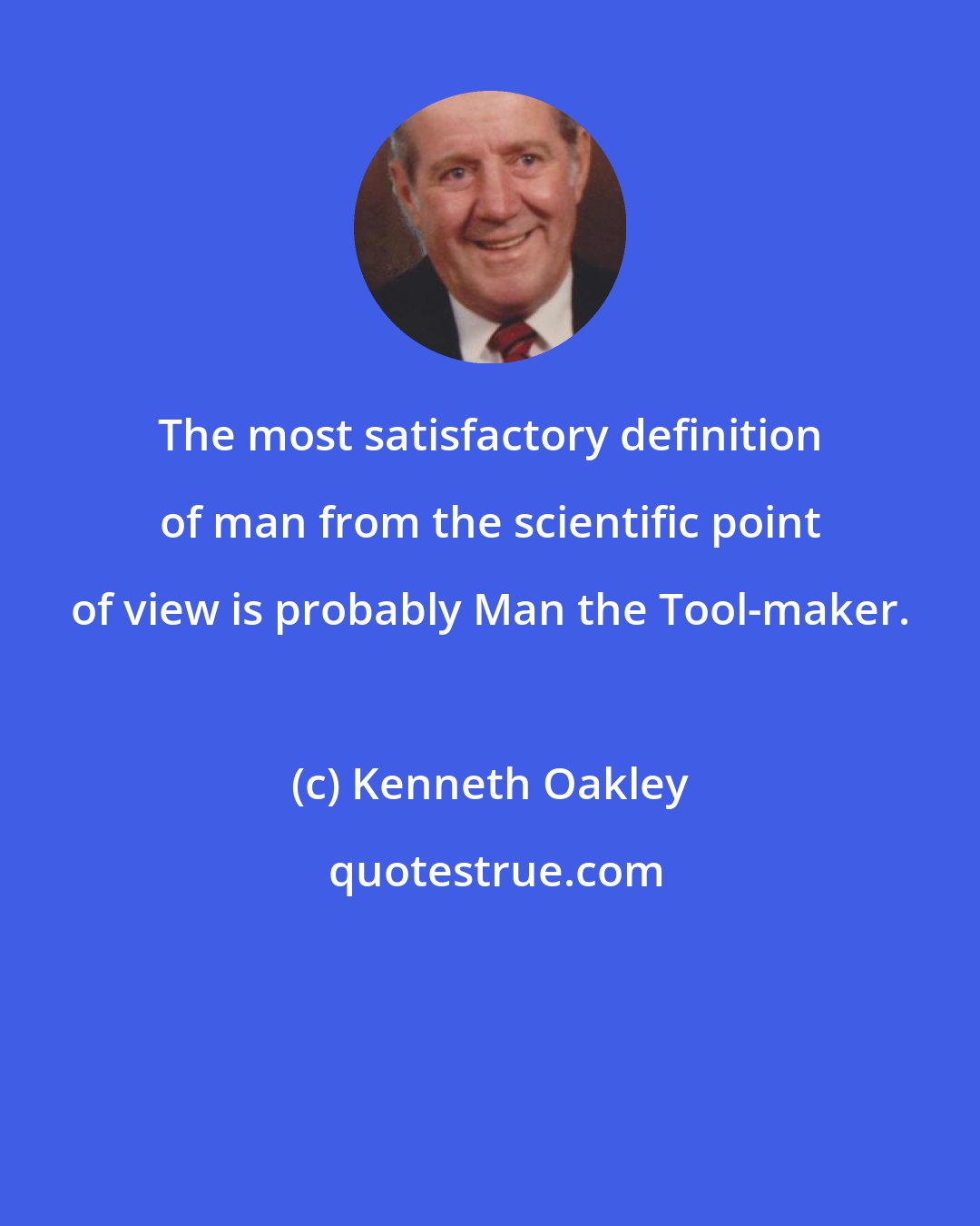 Kenneth Oakley: The most satisfactory definition of man from the scientific point of view is probably Man the Tool-maker.