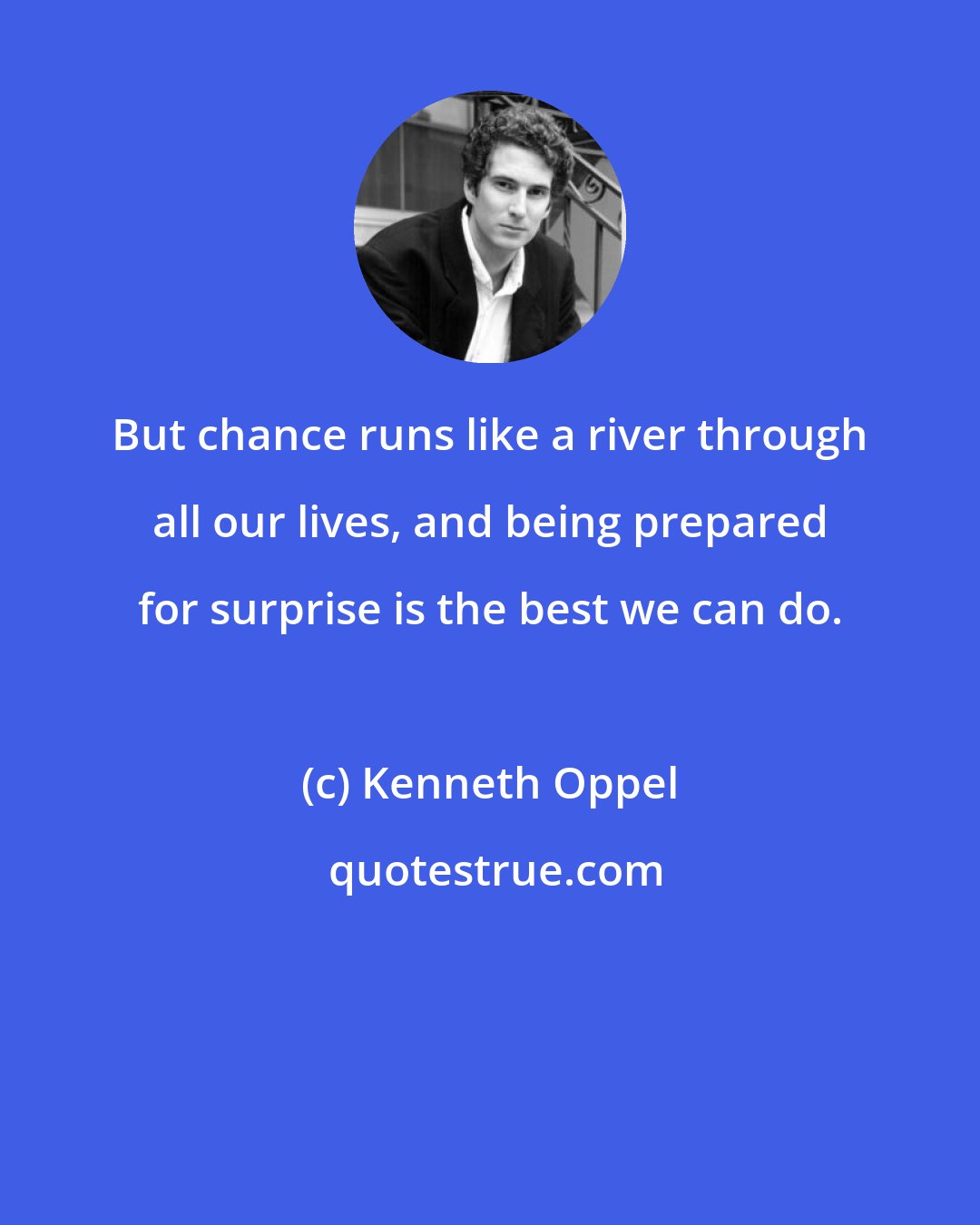 Kenneth Oppel: But chance runs like a river through all our lives, and being prepared for surprise is the best we can do.