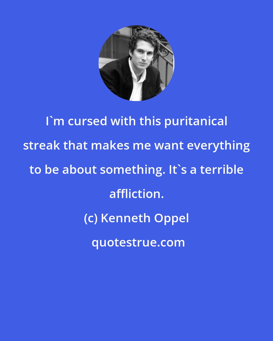 Kenneth Oppel: I'm cursed with this puritanical streak that makes me want everything to be about something. It's a terrible affliction.